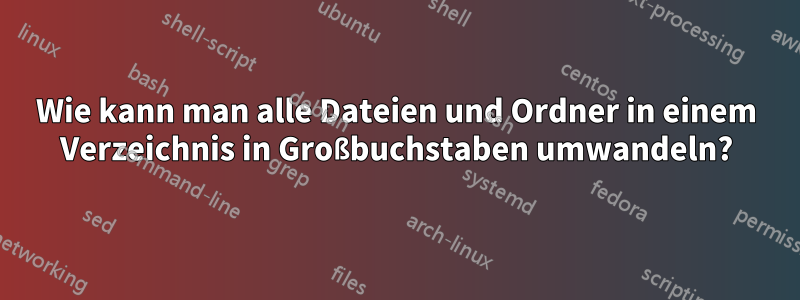 Wie kann man alle Dateien und Ordner in einem Verzeichnis in Großbuchstaben umwandeln?