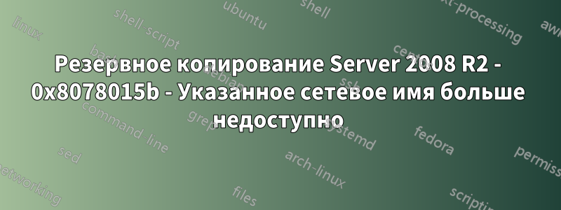 Резервное копирование Server 2008 R2 - 0x8078015b - Указанное сетевое имя больше недоступно