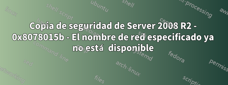 Copia de seguridad de Server 2008 R2 - 0x8078015b - El nombre de red especificado ya no está disponible