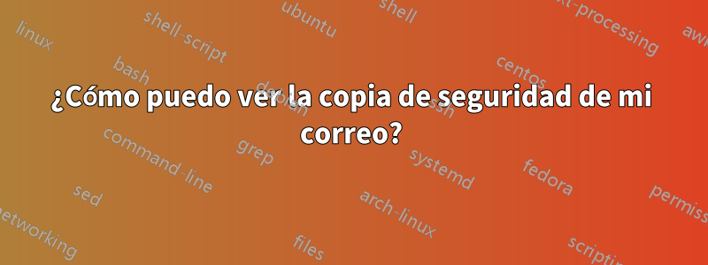 ¿Cómo puedo ver la copia de seguridad de mi correo?