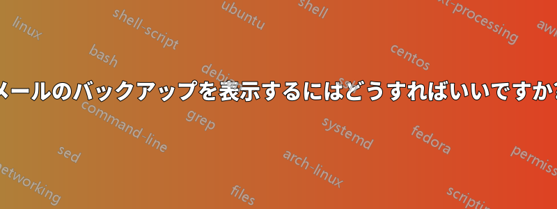 メールのバックアップを表示するにはどうすればいいですか?