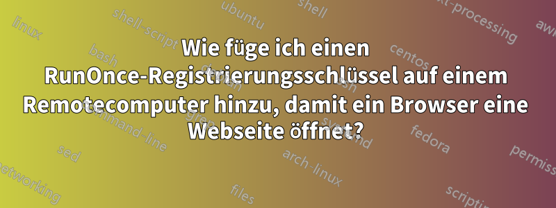 Wie füge ich einen RunOnce-Registrierungsschlüssel auf einem Remotecomputer hinzu, damit ein Browser eine Webseite öffnet?