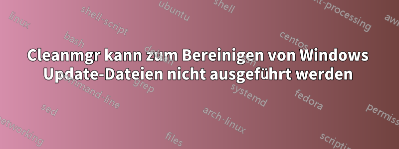 Cleanmgr kann zum Bereinigen von Windows Update-Dateien nicht ausgeführt werden