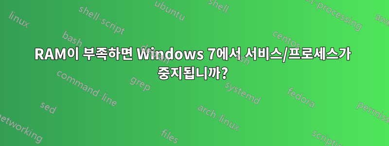 RAM이 부족하면 Windows 7에서 서비스/프로세스가 중지됩니까?