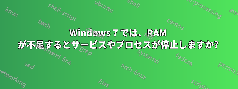 Windows 7 では、RAM が不足するとサービスやプロセスが停止しますか?