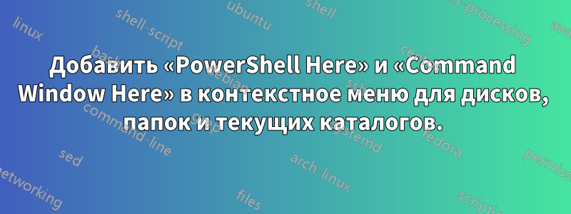 Добавить «PowerShell Here» и «Command Window Here» в контекстное меню для дисков, папок и текущих каталогов.