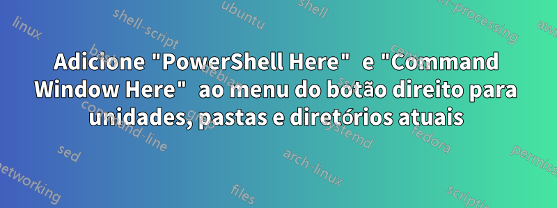 Adicione "PowerShell Here" e "Command Window Here" ao menu do botão direito para unidades, pastas e diretórios atuais