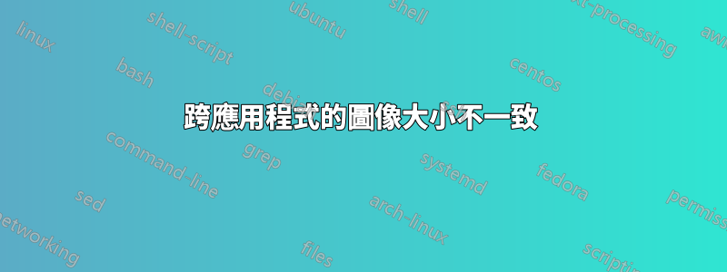 跨應用程式的圖像大小不一致