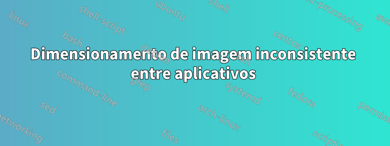 Dimensionamento de imagem inconsistente entre aplicativos