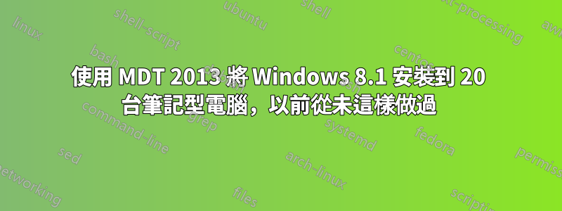 使用 MDT 2013 將 Windows 8.1 安裝到 20 台筆記型電腦，以前從未這樣做過