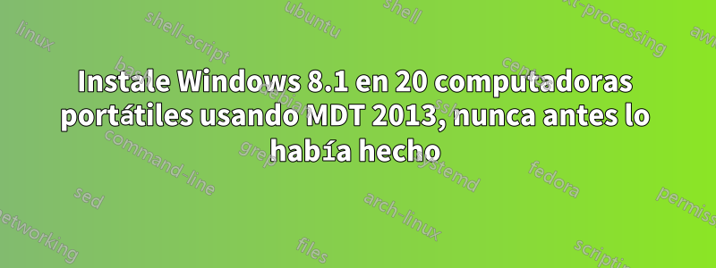 Instale Windows 8.1 en 20 computadoras portátiles usando MDT 2013, nunca antes lo había hecho