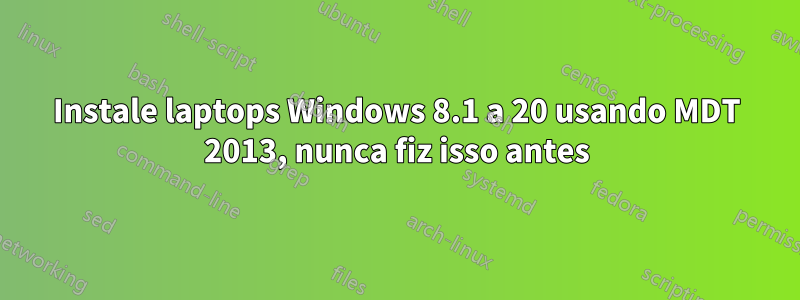 Instale laptops Windows 8.1 a 20 usando MDT 2013, nunca fiz isso antes