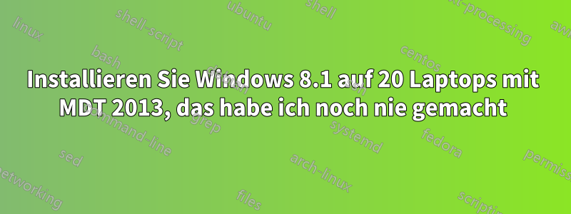 Installieren Sie Windows 8.1 auf 20 Laptops mit MDT 2013, das habe ich noch nie gemacht