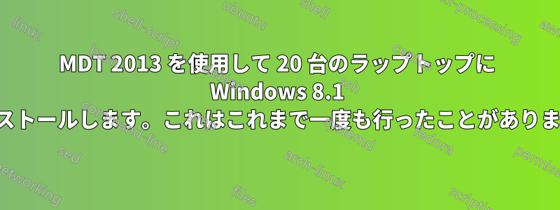 MDT 2013 を使用して 20 台のラップトップに Windows 8.1 をインストールします。これはこれまで一度も行ったことがありません。