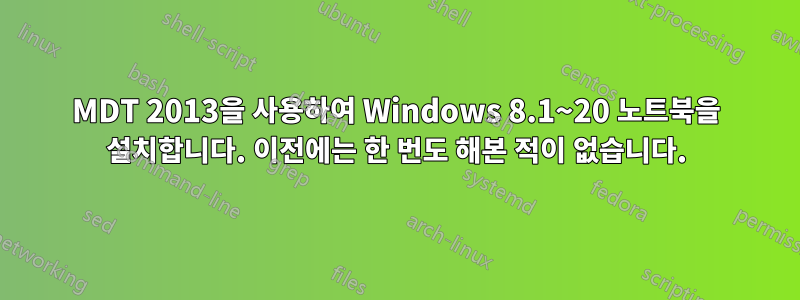 MDT 2013을 사용하여 Windows 8.1~20 노트북을 설치합니다. 이전에는 한 번도 해본 적이 없습니다.