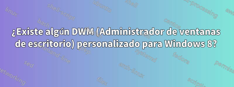 ¿Existe algún DWM (Administrador de ventanas de escritorio) personalizado para Windows 8?