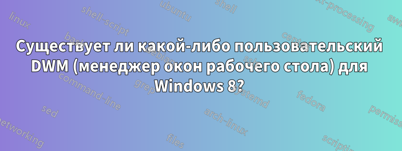 Существует ли какой-либо пользовательский DWM (менеджер окон рабочего стола) для Windows 8?