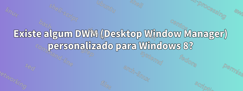 Existe algum DWM (Desktop Window Manager) personalizado para Windows 8?