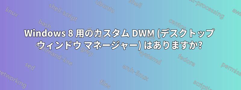 Windows 8 用のカスタム DWM (デスクトップ ウィンドウ マネージャー) はありますか?