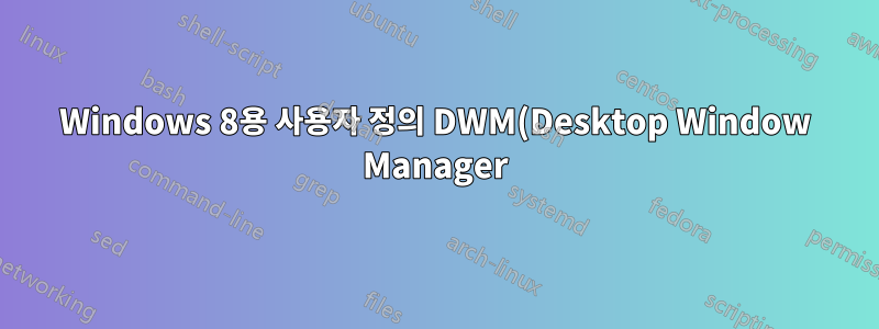 Windows 8용 사용자 정의 DWM(Desktop Window Manager)이 있습니까?