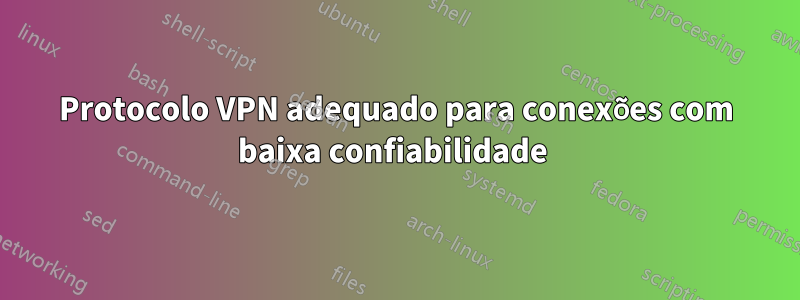 Protocolo VPN adequado para conexões com baixa confiabilidade 