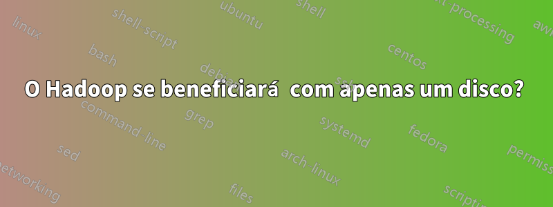 O Hadoop se beneficiará com apenas um disco?