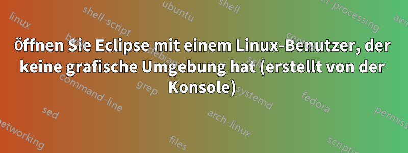 Öffnen Sie Eclipse mit einem Linux-Benutzer, der keine grafische Umgebung hat (erstellt von der Konsole)