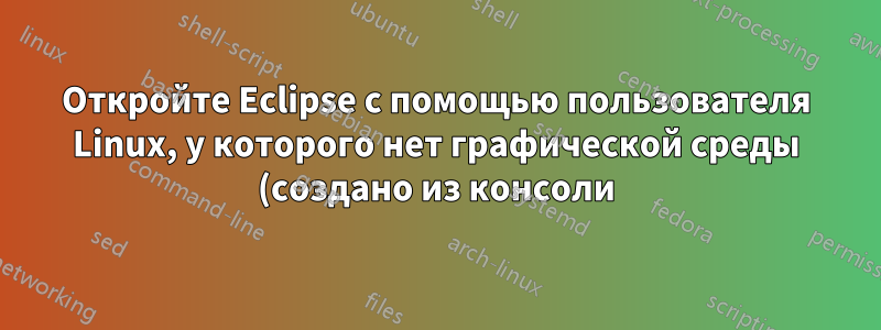 Откройте Eclipse с помощью пользователя Linux, у которого нет графической среды (создано из консоли)