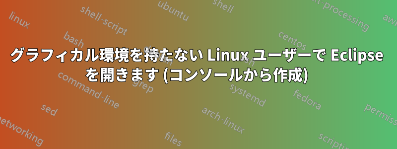 グラフィカル環境を持たない Linux ユーザーで Eclipse を開きます (コンソールから作成)