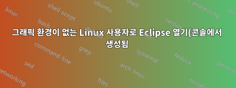 그래픽 환경이 없는 Linux 사용자로 Eclipse 열기(콘솔에서 생성됨)