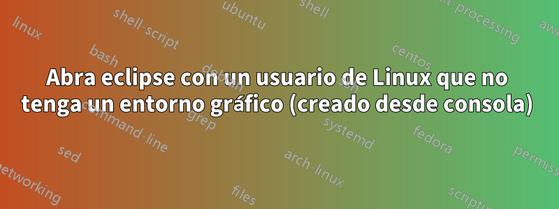 Abra eclipse con un usuario de Linux que no tenga un entorno gráfico (creado desde consola)