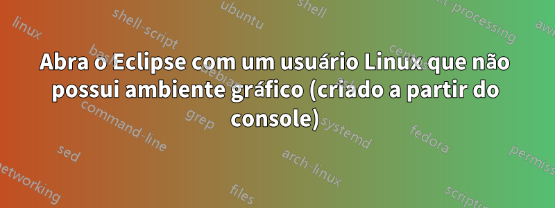 Abra o Eclipse com um usuário Linux que não possui ambiente gráfico (criado a partir do console)