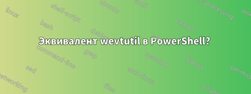 Эквивалент wevtutil в PowerShell?