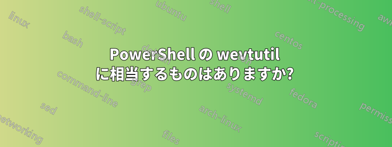 PowerShell の wevtutil に相当するものはありますか?