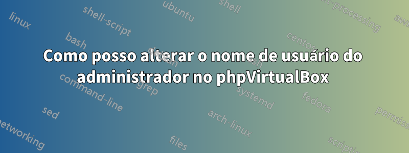 Como posso alterar o nome de usuário do administrador no phpVirtualBox