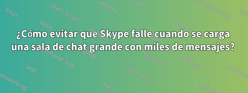 ¿Cómo evitar que Skype falle cuando se carga una sala de chat grande con miles de mensajes?