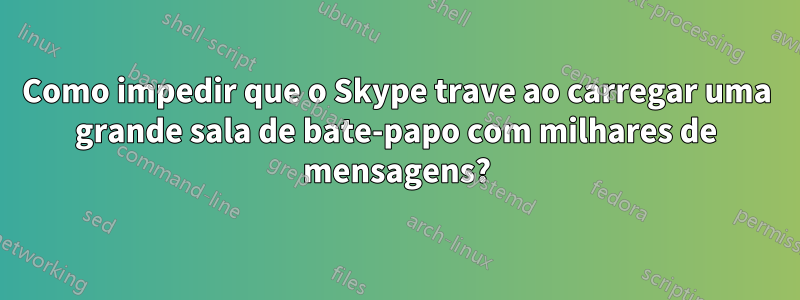 Como impedir que o Skype trave ao carregar uma grande sala de bate-papo com milhares de mensagens?