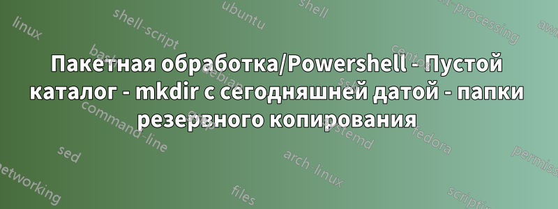 Пакетная обработка/Powershell - Пустой каталог - mkdir с сегодняшней датой - папки резервного копирования