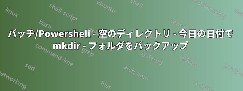 バッチ/Powershell - 空のディレクトリ - 今日の日付で mkdir - フォルダをバックアップ