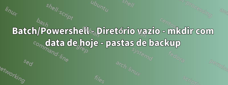 Batch/Powershell - Diretório vazio - mkdir com data de hoje - pastas de backup