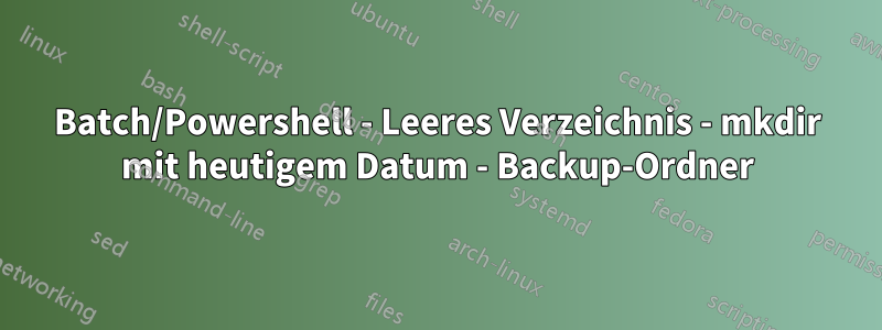 Batch/Powershell - Leeres Verzeichnis - mkdir mit heutigem Datum - Backup-Ordner