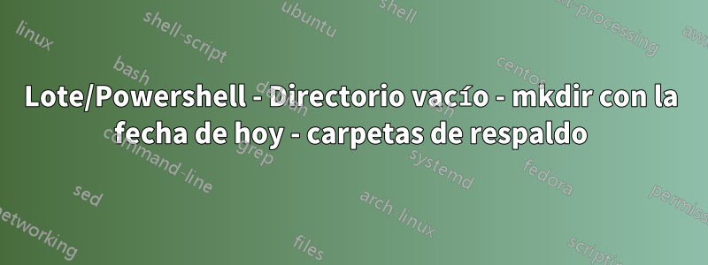 Lote/Powershell - Directorio vacío - mkdir con la fecha de hoy - carpetas de respaldo