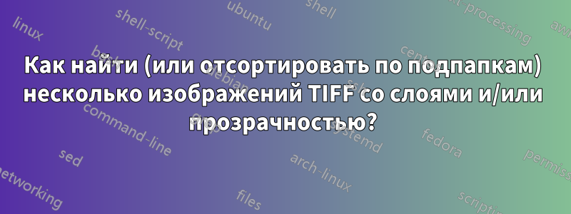 Как найти (или отсортировать по подпапкам) несколько изображений TIFF со слоями и/или прозрачностью?