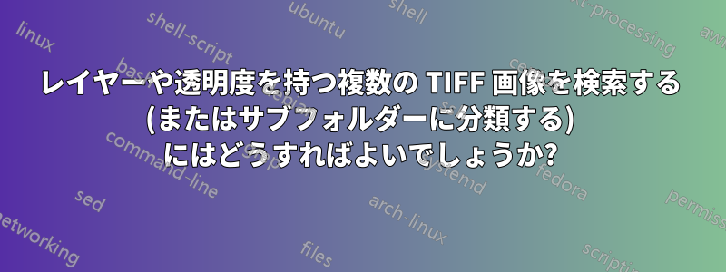 レイヤーや透明度を持つ複数の TIFF 画像を検索する (またはサブフォルダーに分類する) にはどうすればよいでしょうか?