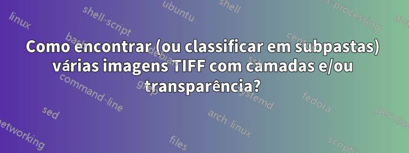 Como encontrar (ou classificar em subpastas) várias imagens TIFF com camadas e/ou transparência?