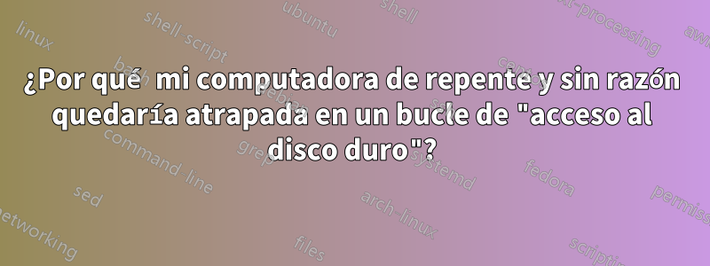 ¿Por qué mi computadora de repente y sin razón quedaría atrapada en un bucle de "acceso al disco duro"?