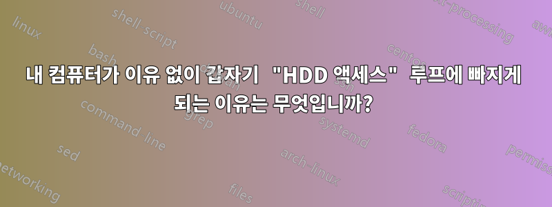 내 컴퓨터가 이유 없이 갑자기 "HDD 액세스" 루프에 빠지게 되는 이유는 무엇입니까?