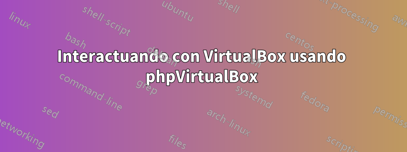 Interactuando con VirtualBox usando phpVirtualBox