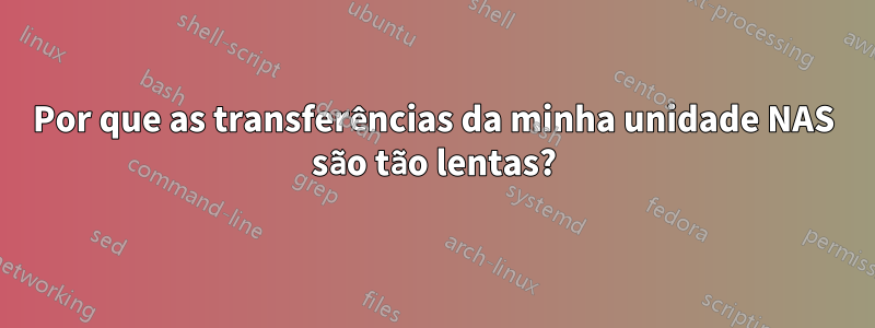 Por que as transferências da minha unidade NAS são tão lentas?