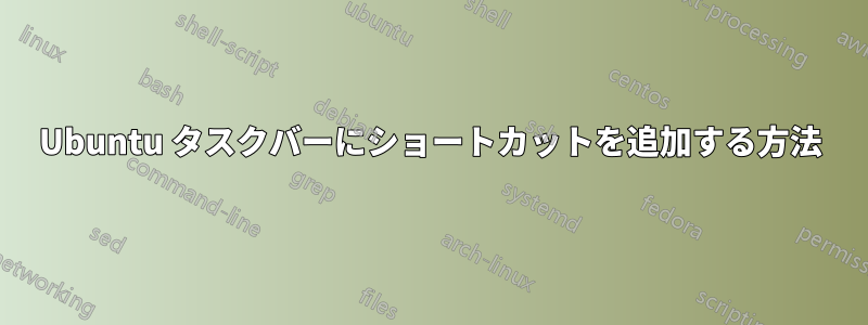 Ubuntu タスクバーにショートカットを追加する方法